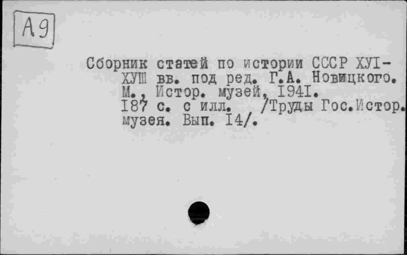 ﻿Сборник статей по истории СССР ХУІ-ХУЛ! вв. под ред. Г.А. Новицкого. М., Истор. музей, 1941.
187 с. с илл. /Труцы Гос.Истор музея. Вып. 14/.